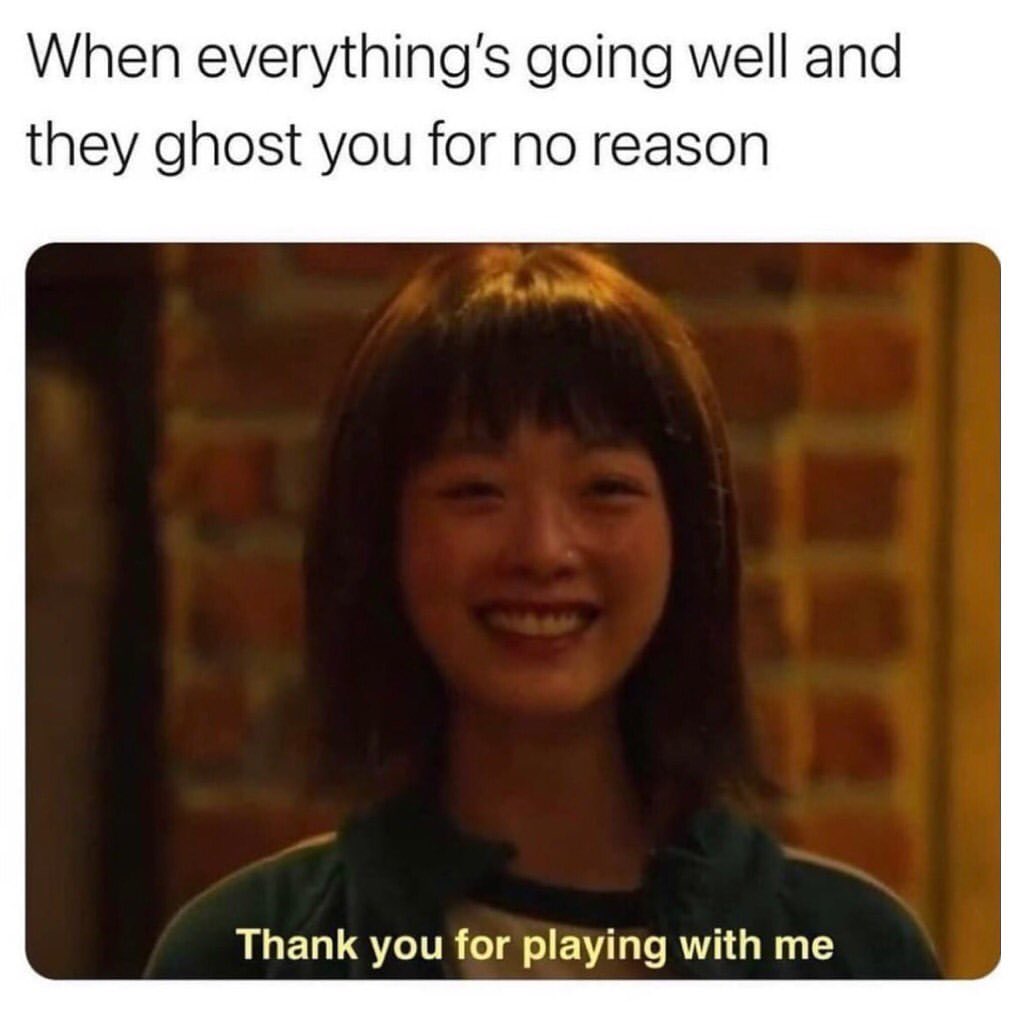 When everything's going well and they ghost you for no reason.  Thank you for playing with me.