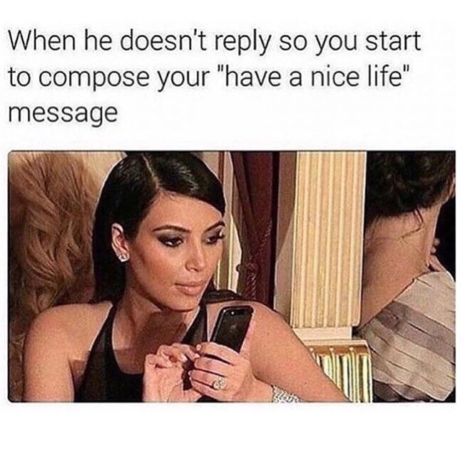 When he doesn't reply so you start to compose your "have a nice life" message.
