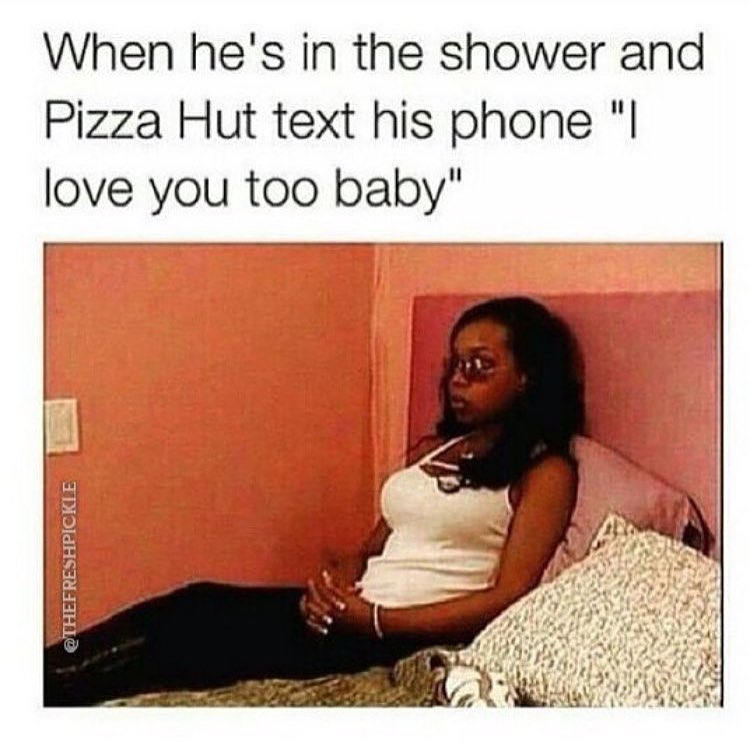 When he's in the shower and Pizza Hut text his phone "I love you too baby".