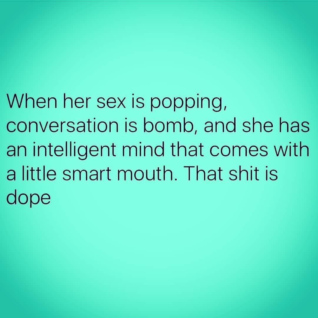 When her sex is popping, conversation is bomb, and she has an intelligent mind that comes with a little smart mouth. That shit is dope.