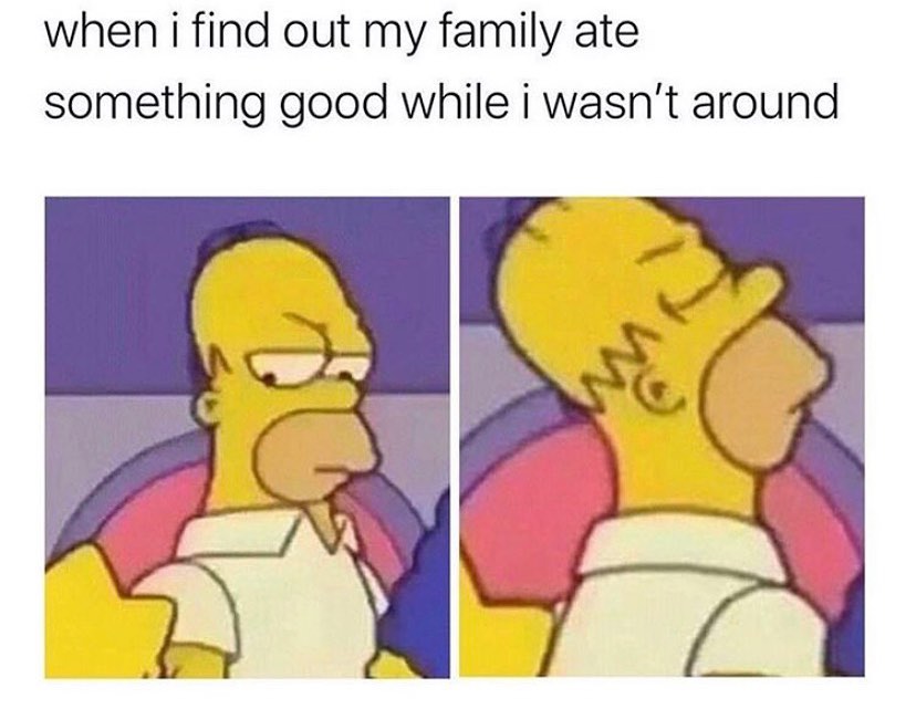 When I find out my family ate something good while I wasn't around.