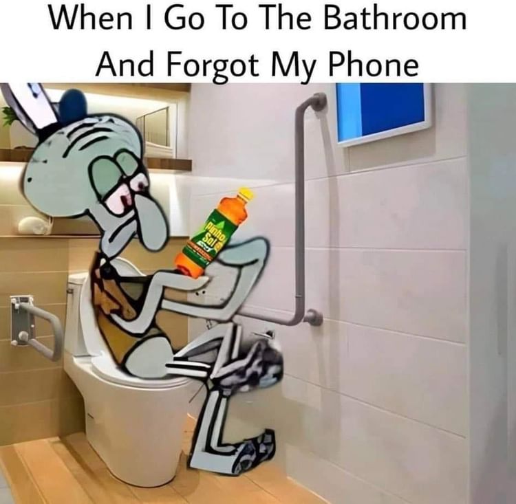When I go to the bathroom and forgot my phone.