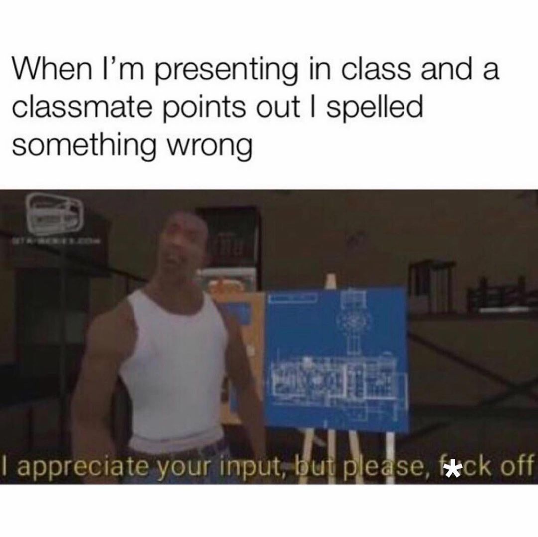 When I'm presenting in class and a classmate points out I spelled something wrong. I appreciate your imput, but please f*ck off.