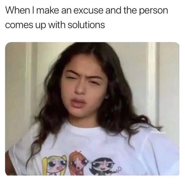 When I make an excuse and the person comes up with solutions. - Funny