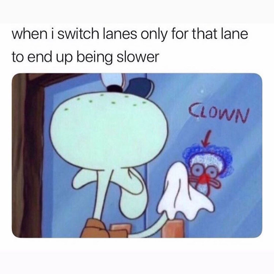 When I switch lanes only for that lane to end up being slower. Clown.