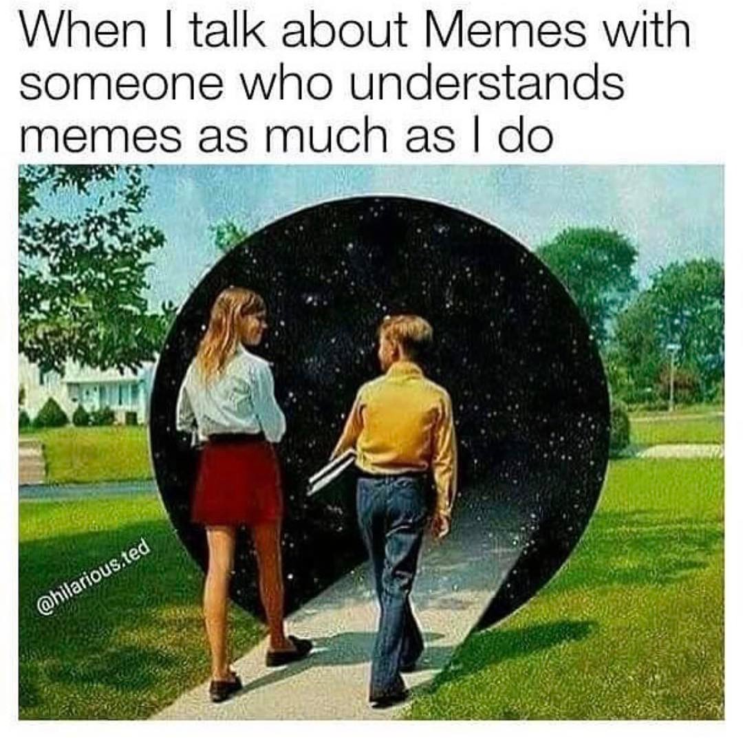 When I talk about Memes with someone who understands memes as much as I do.