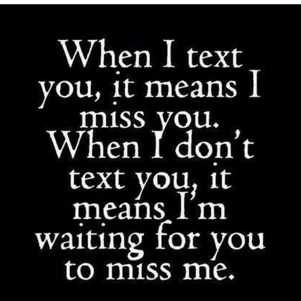 When I text you, it means I miss you. When I don't text you, it means I'm waiting for you to miss me.