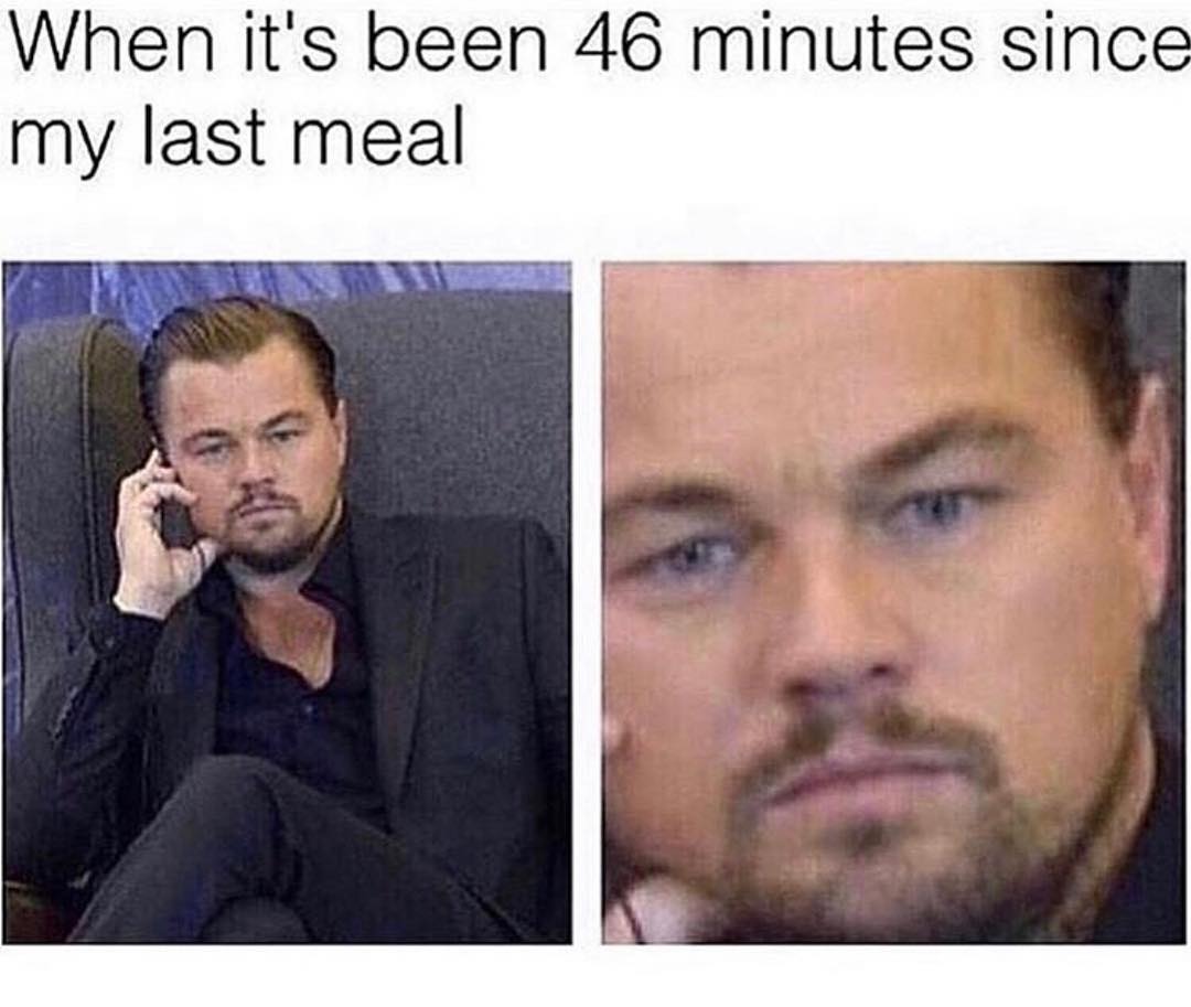 When it's been 46 minutes since my last meal.