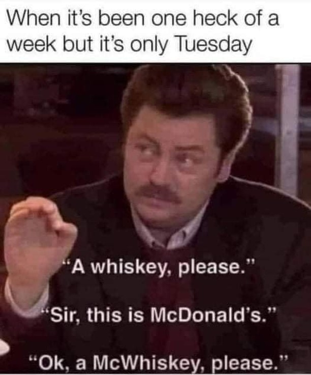 When it's been one heck of a week but it's only Tuesday. "A whiskey, please." "Sir, this is McDonald's." "Ok, a McWhiskey, please."