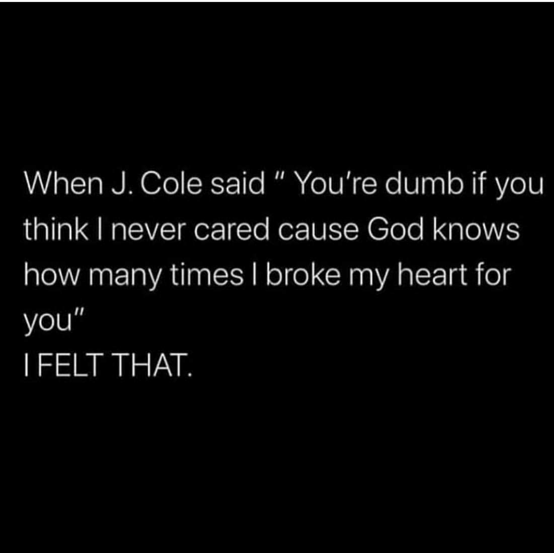 When J. Cole said: "You're dumb if you think I never cared cause God knows how many times I broke my heart for you".  I felt that.