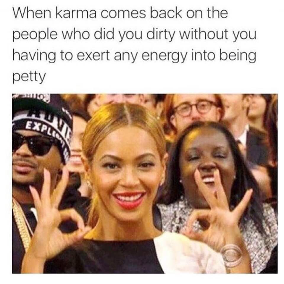 When karma comes back on the people who did you dirty without you having to exert any energy into being petty.