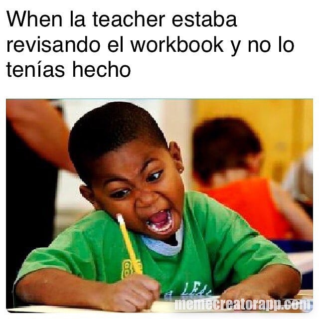 When la teacher estaba revisando el workbook y no lo tenías hecho.