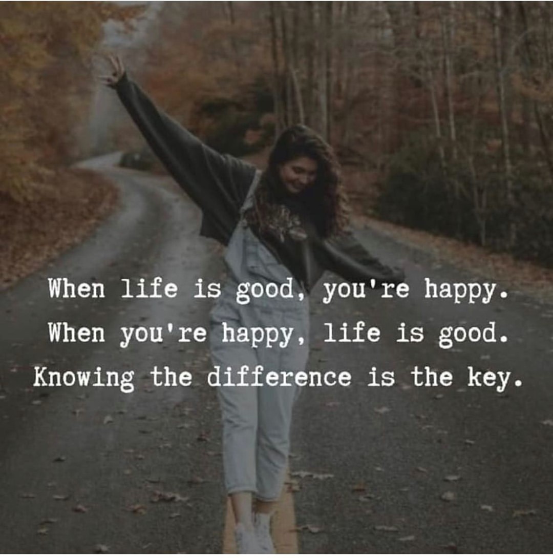 When life is good, you're happy. When you're happy, life is good. Knowing the difference is the key.