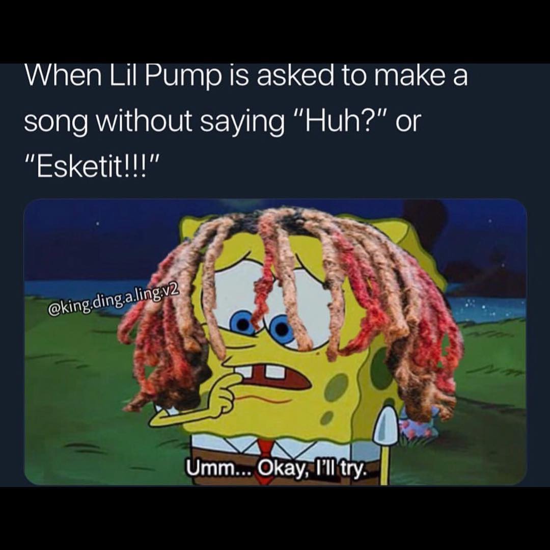 When Lil Pump is asked to make a song without saying "Huh?" or "Esketit!!!" Umm... Okay, I'll try.