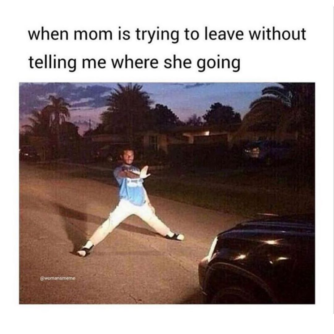 When mom is trying to leave without telling me where she going.