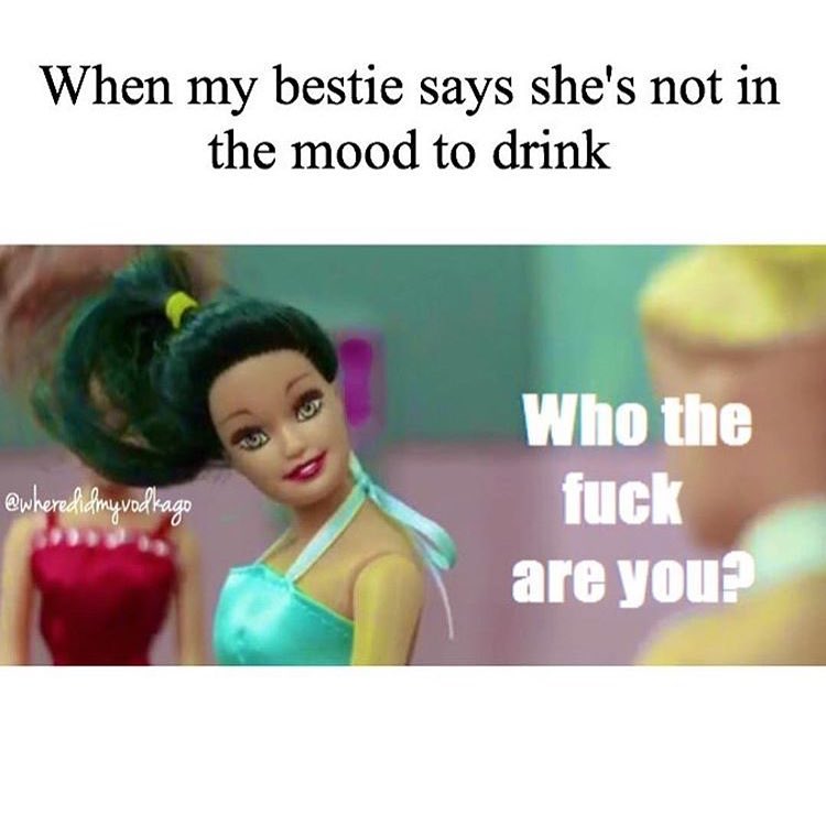 When my bestie says she's not in the mood to drink. Who the fuck are you?