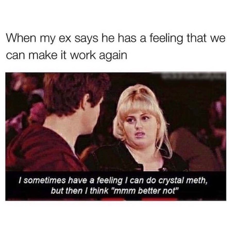 When my ex says he has a feeling that we can make it work again I sometimes have a feeling I can do crystal meth, but then I think "mmm better not".