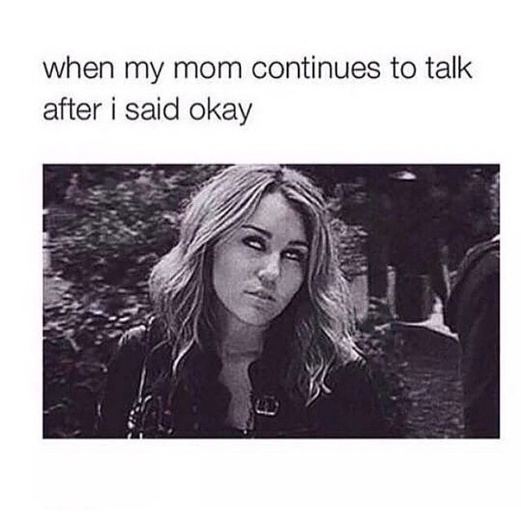 When my mom continues to talk after I said okay.