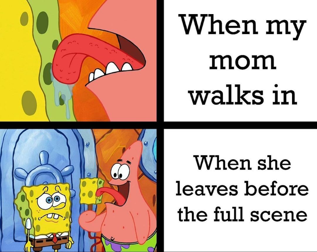 When my mom walks in. When she leaves before the full scene.