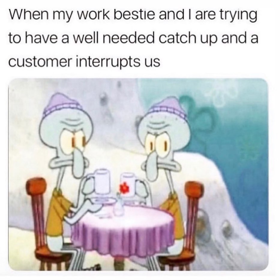 When my work bestie and I are trying to have a well needed catch up and a customer interrupts us.