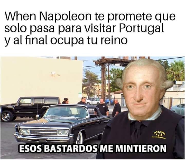 When Napoleon te promete que solo pasa para visitar Portugal y al final ocupa tu reino esos bastardos me mintieron.