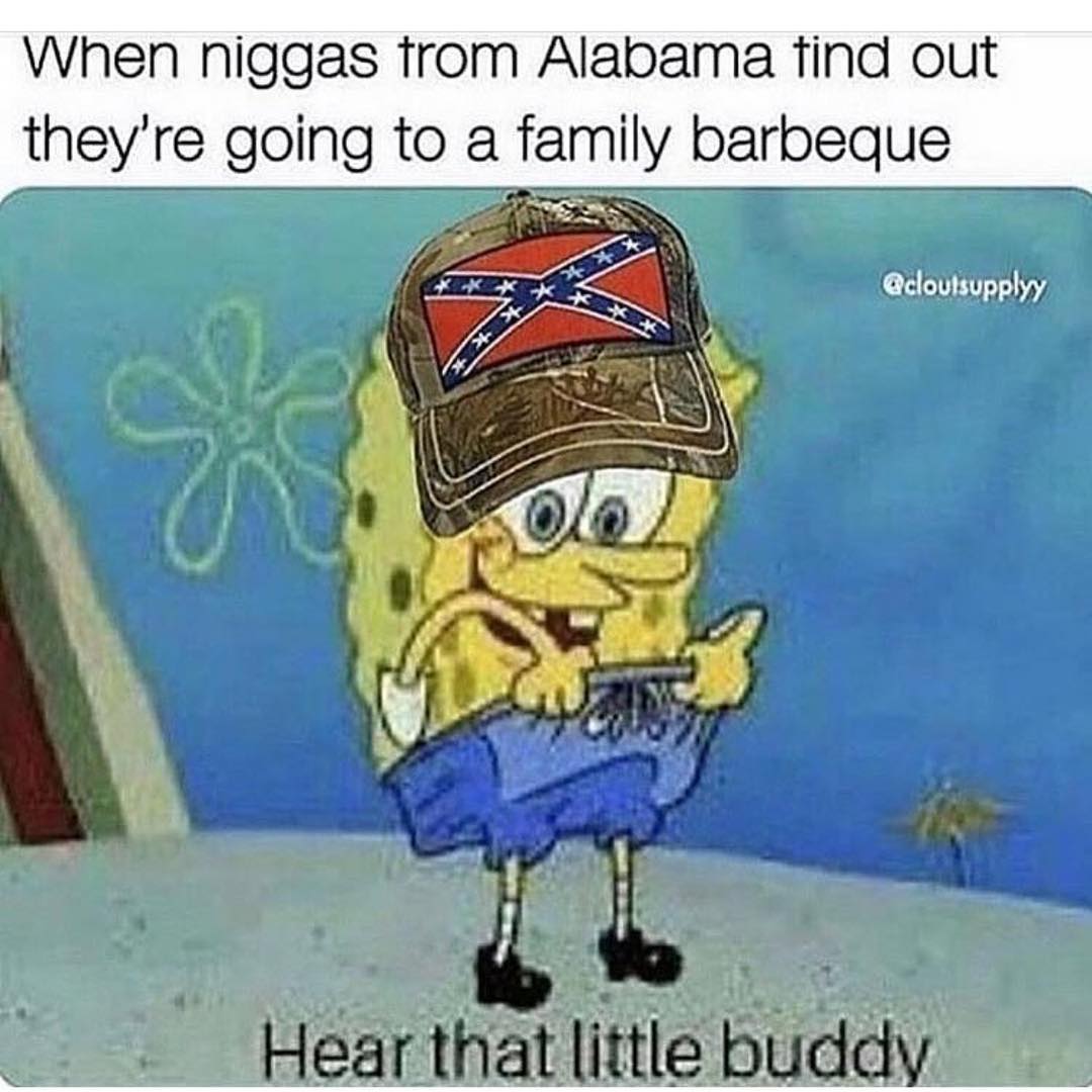 When niggas from Alabama find out they're going to a family barbeque. Hear that little buddy.
