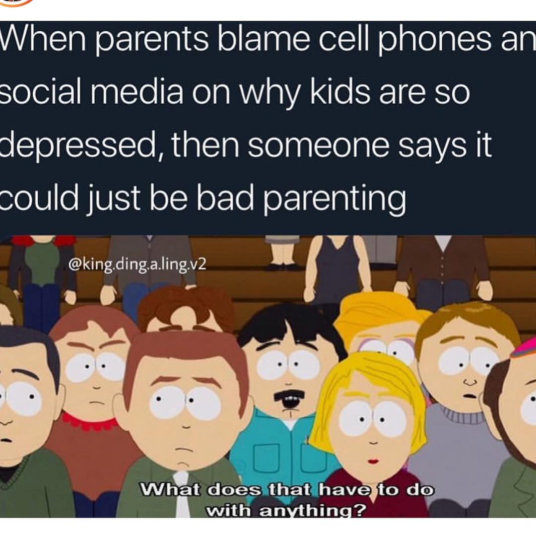 When parents blame cell phones an social media on why kids are so depressed, then someone says it could just be bad parenting. What does that have to do with anything?