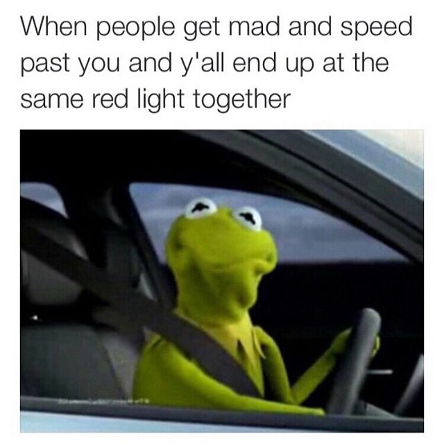 When people get mad and speed past you and y'all end up at the same red light together.