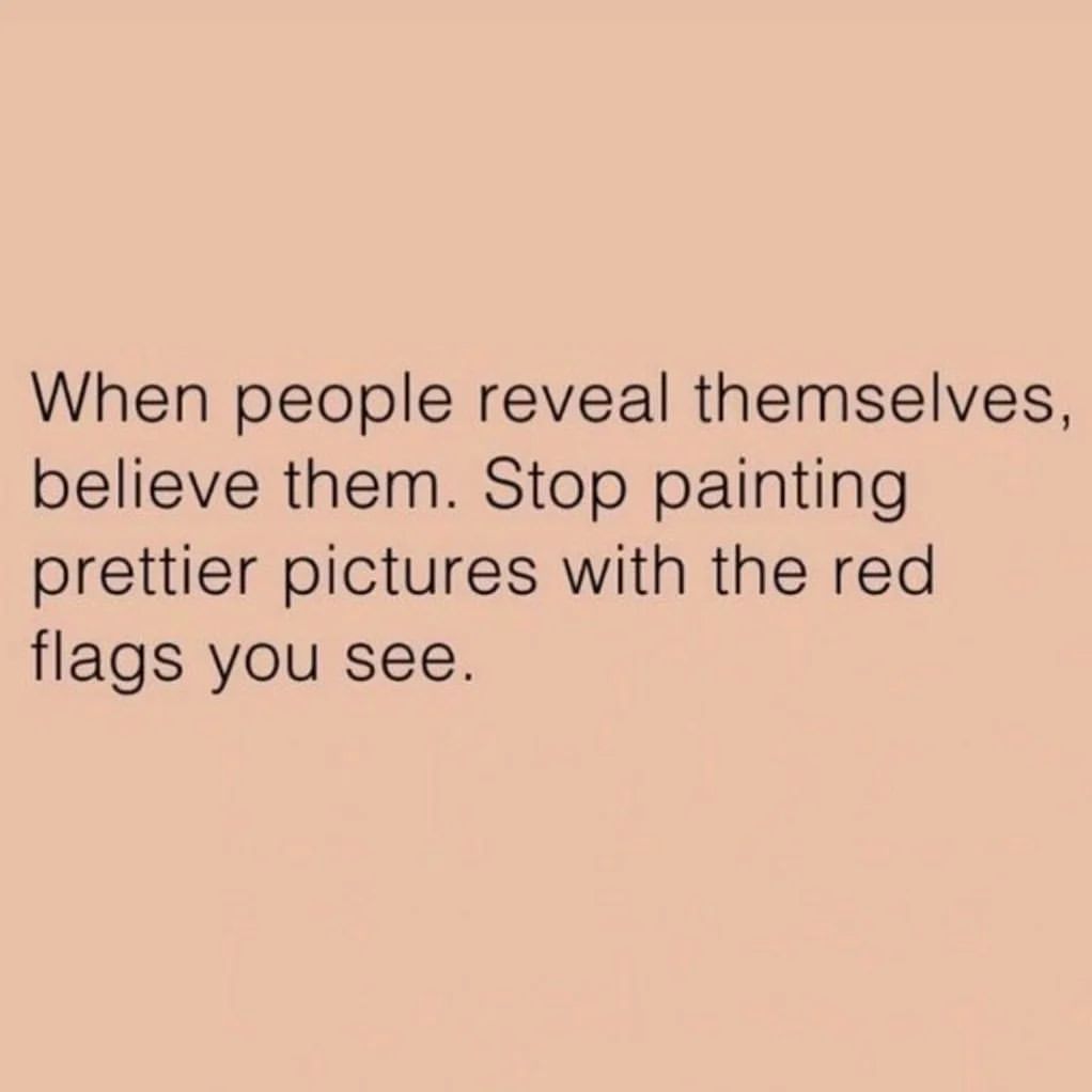 When people reveal themselves, believe them. Stop painting prettier pictures with the red flags you see.