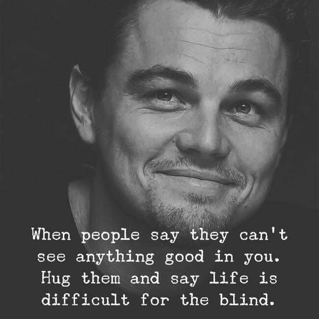 When people say they can't see anything good in you. Hug them and say life is difficult for the blind.