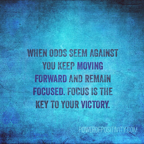 When seem against you keep moving forward remain focused. Focus the key to victory.