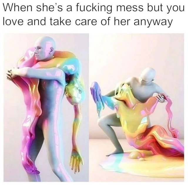 When she's a fucking mess but you love and take care of her anyway.