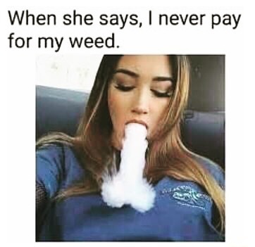 When she says, I never pay for my weed.