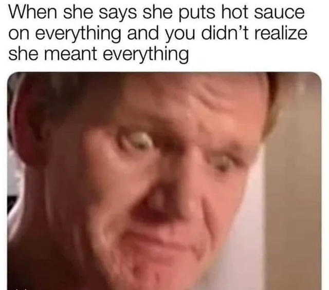 When she says she puts hot sauce on everything and you didn't realize she meant everything.