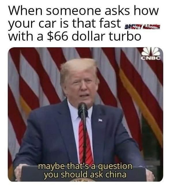 When someone asks how your car is that fast with a $66 dollar turbo. Maybe that's a question you should ask China.