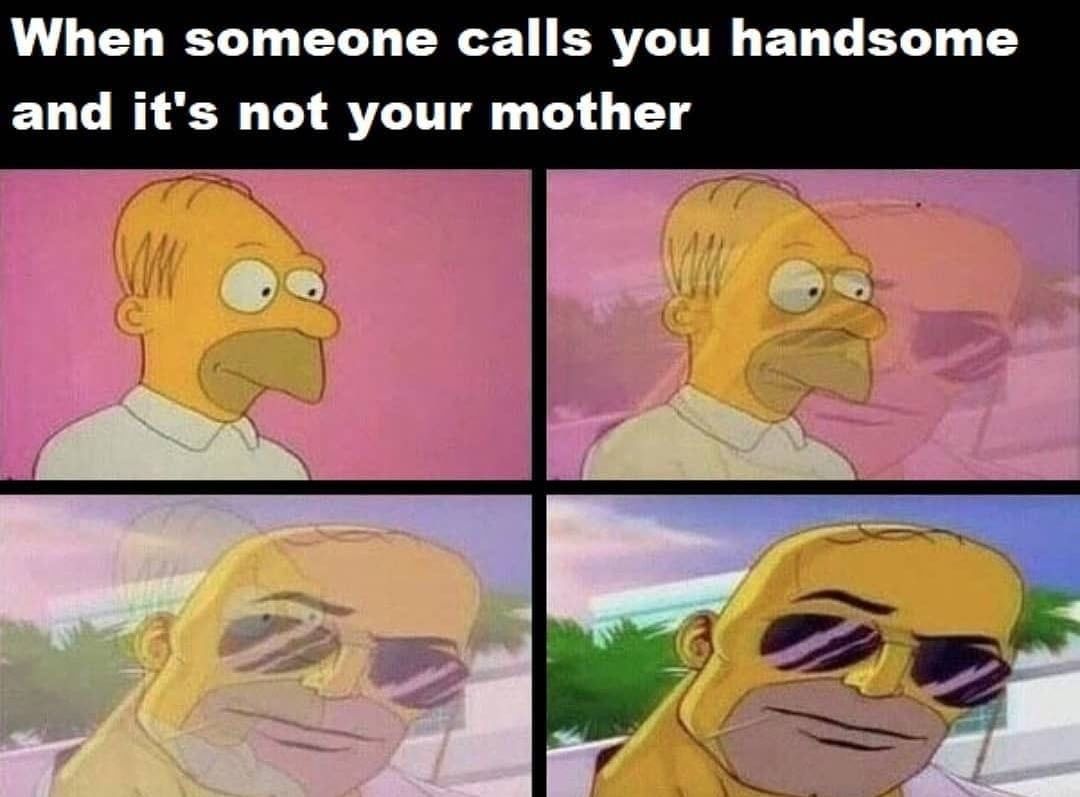 When someone calls you handsome and it's not your mother.