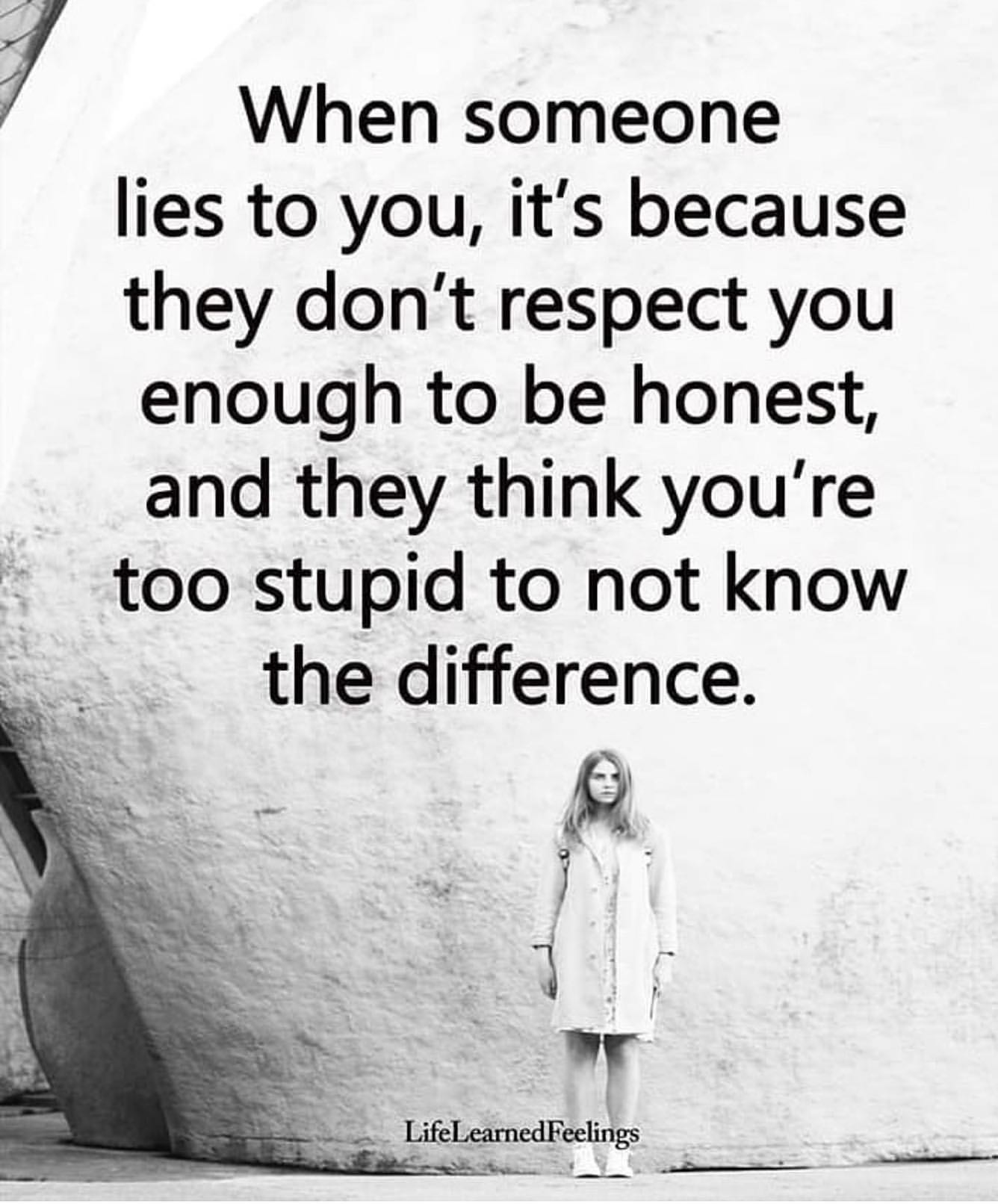 When someone lies to you, it's because they don't respect you enough to be honest, and they think you're too stupid to not know the difference.