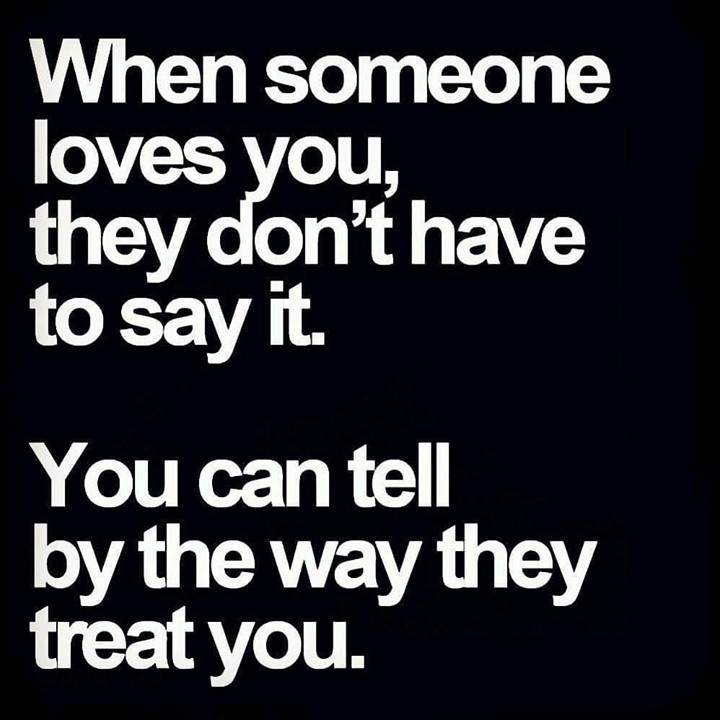 When someone loves you, they don't have to say it. You can tell by the way they treat you.
