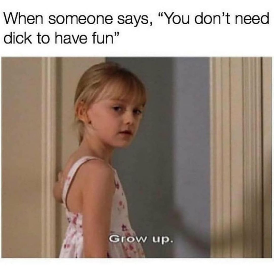 When someone says, "You don't need dick to have fun". Grow up.