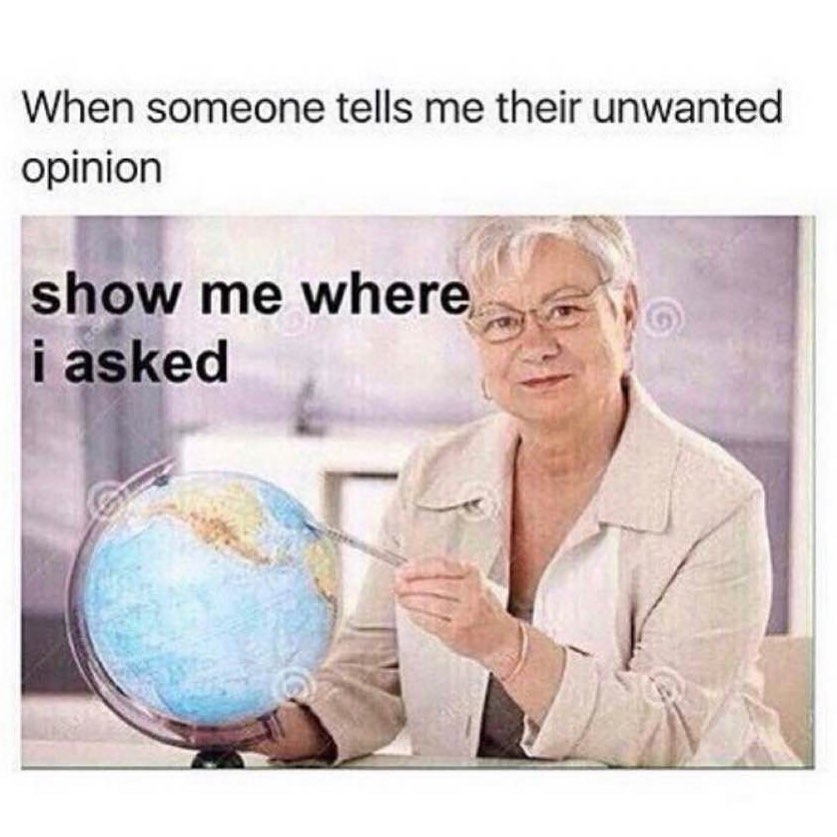 When someone tells me their unwanted opinion. Show me where I asked.