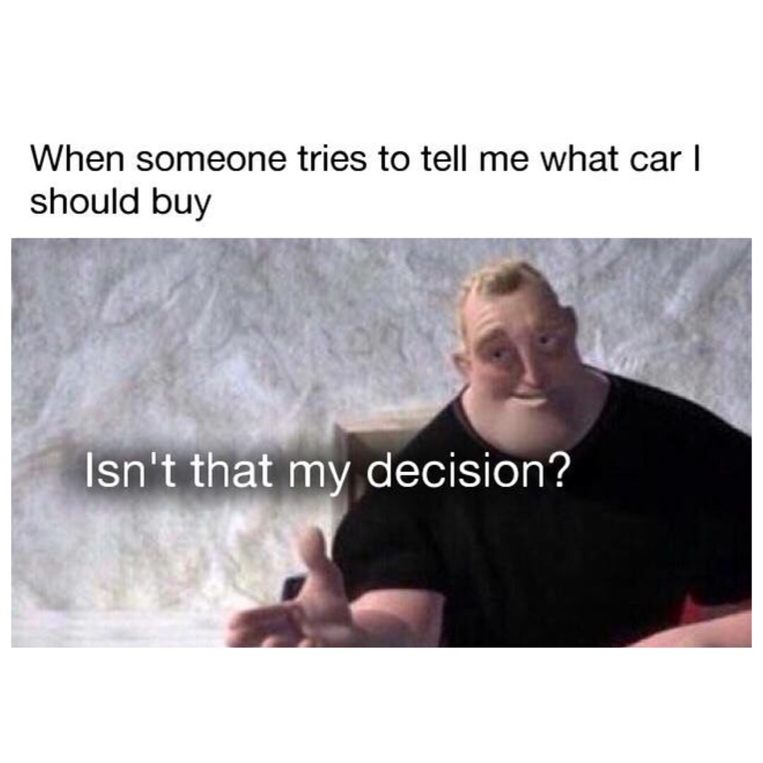 When someone tries to tell me what car I should buy.  Isn't that my decision?