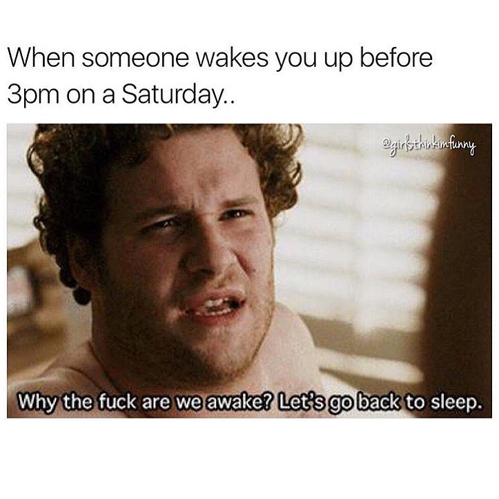 When someone wakes you up before 3pm on a Saturday. Why the fuck are we awake? Let go back to sleep.