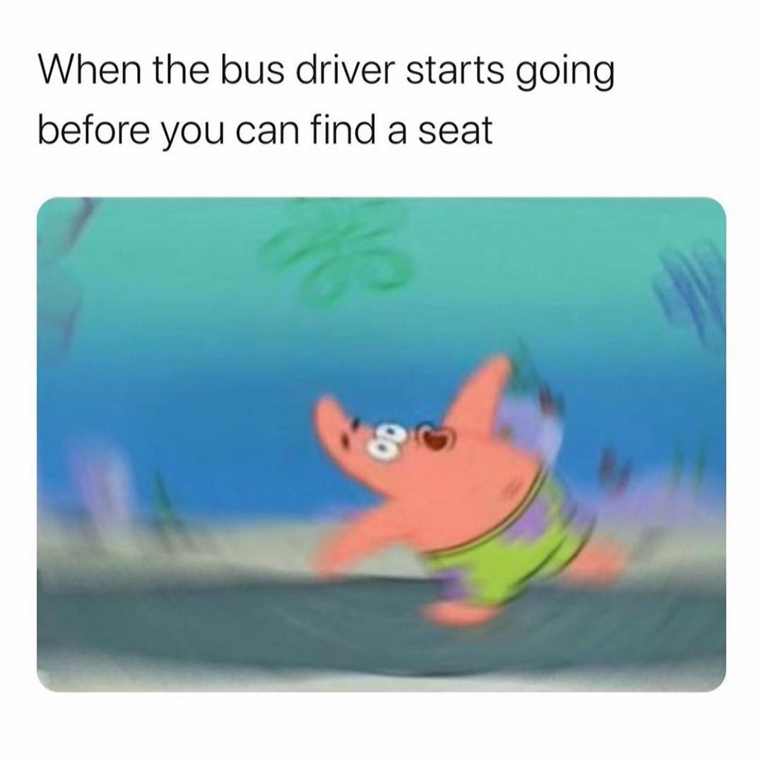 When the bus driver starts going before you can find a seat.