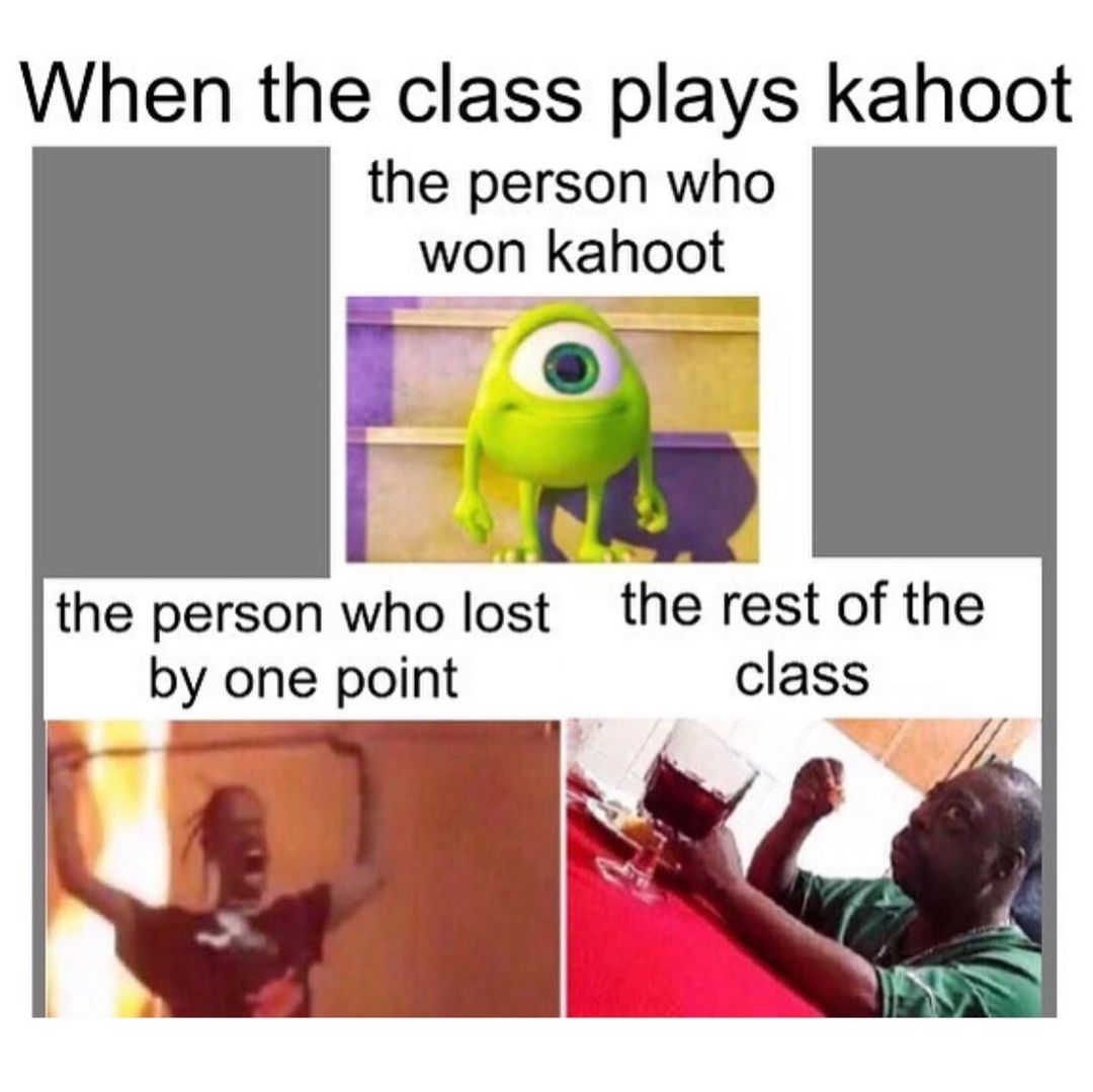 When the class plays kahoot the person who won kahoot. The person who lost by one point. The rest of the class.