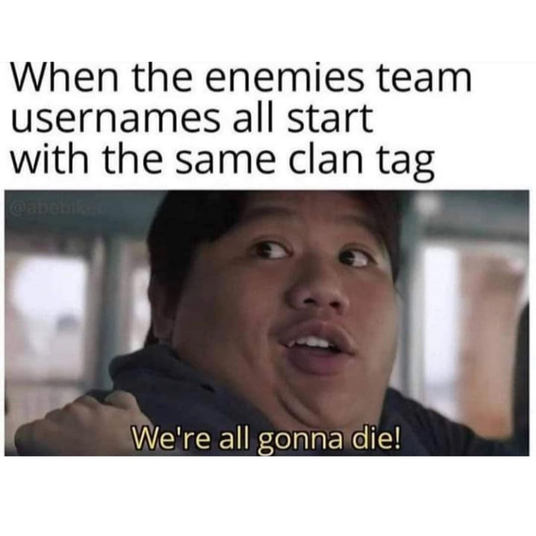 When the enemies team usernames all start with the same clan tag. We're all gonna die!