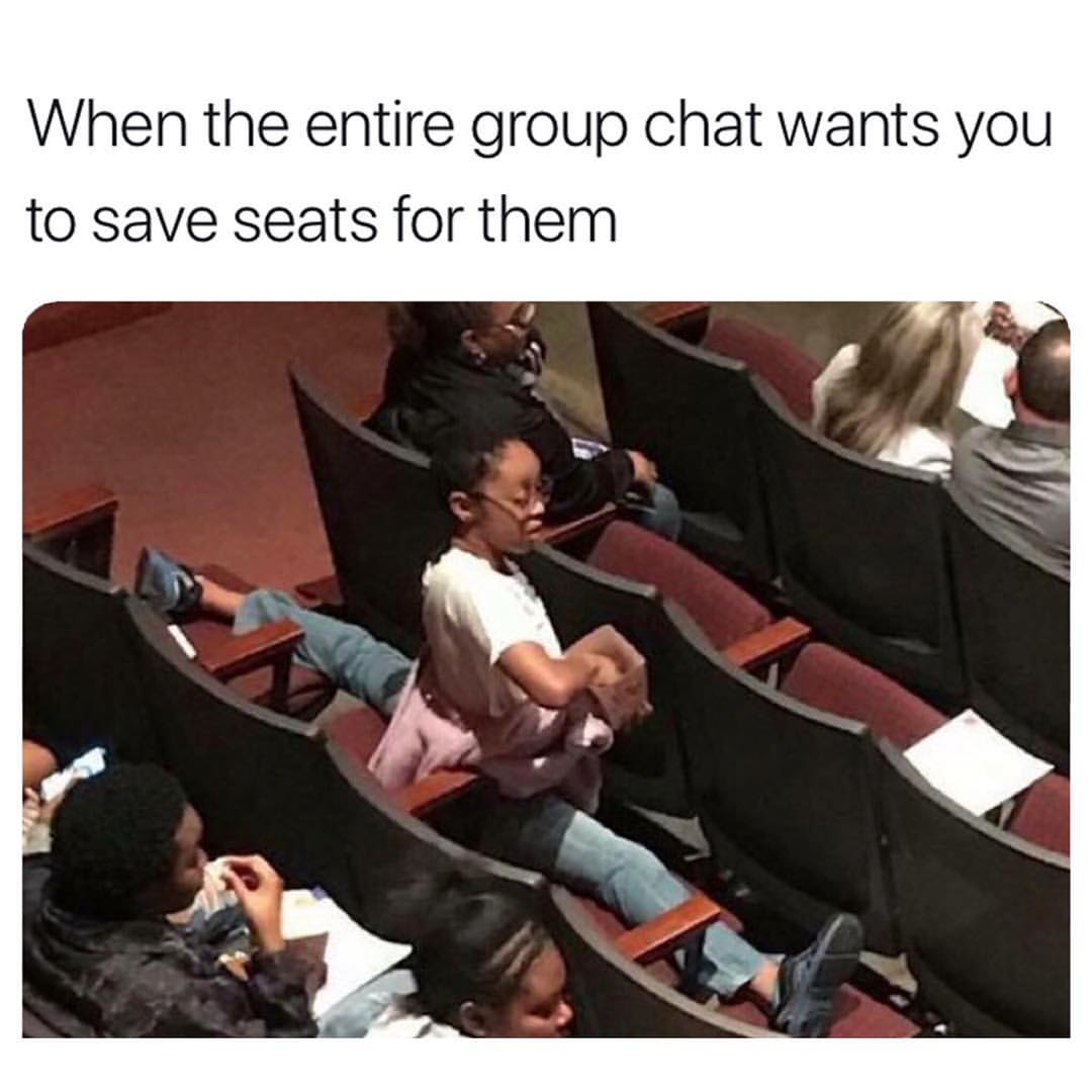 When the entire group chat wants you to save seats for them.