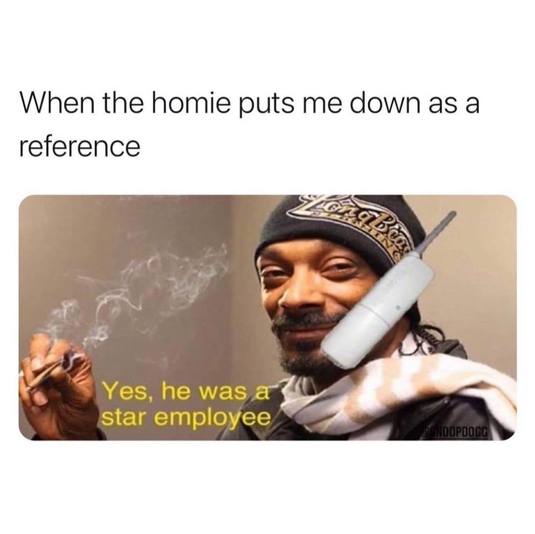 When the homie puts me down as a reference. Yes, he was a star employee.