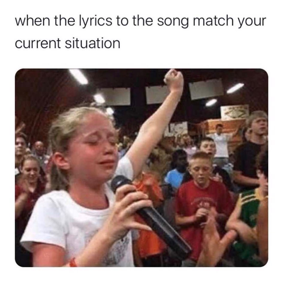 When the lyrics to the song match your current situation.