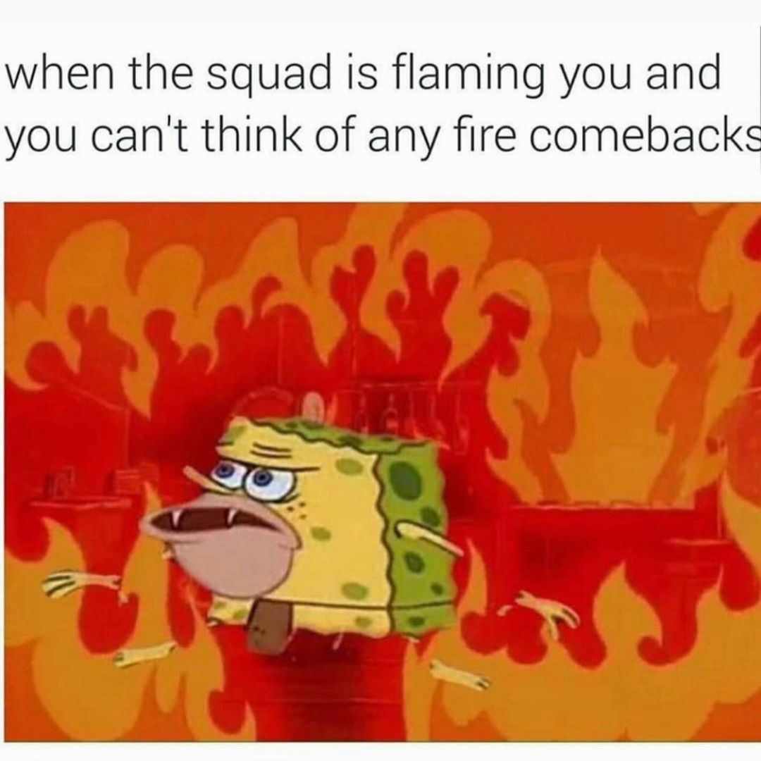 When the squad is flaming you and you can't think of any fire comebacks.