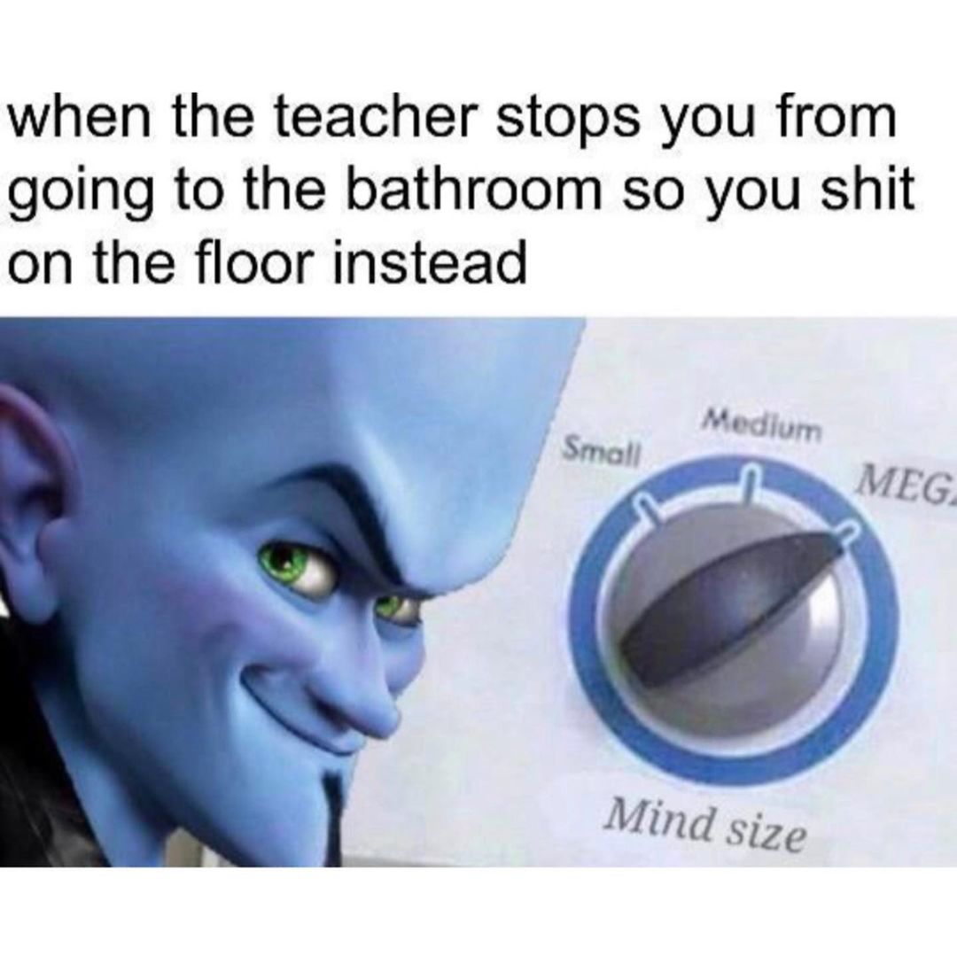 When the teacher stops you from going to the bathroom so you shit on the floor instead.